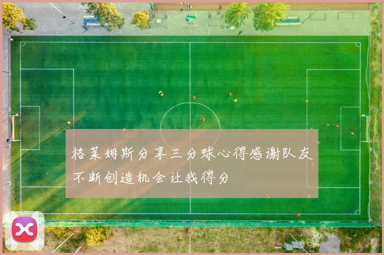 格莱姆斯分享三分球心得感谢队友不断创造机会让我得分