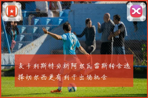 麦卡利斯特分析阿尔瓦雷斯转会选择切尔西更有利于出场机会