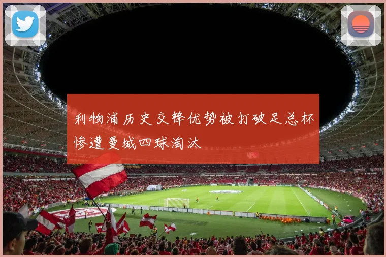 利物浦历史交锋优势被打破足总杯惨遭曼城四球淘汰