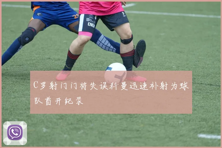 C罗射门门将失误科曼迅速补射为球队首开纪录