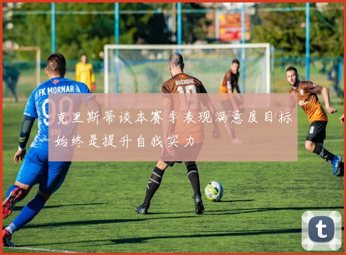 克里斯蒂谈本赛季表现满意度目标始终是提升自我实力