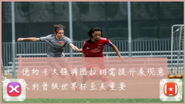 德约卡夫强调图拉姆需提升表现意大利晋级世界杯至关重要