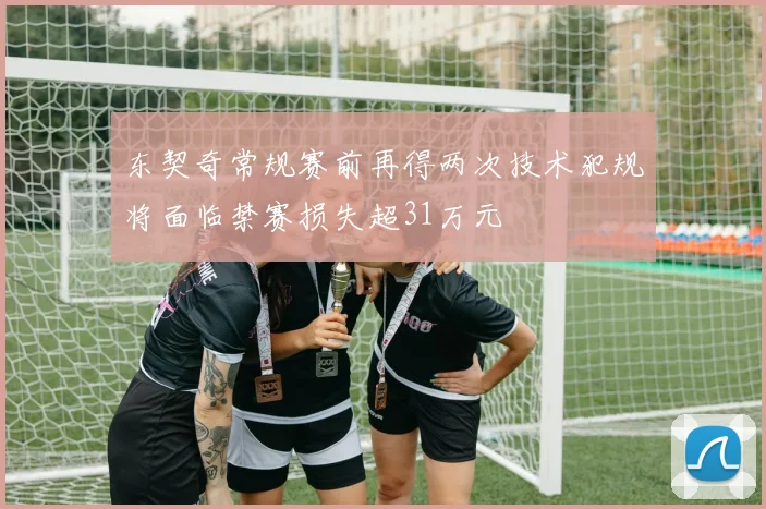 东契奇常规赛前再得两次技术犯规将面临禁赛损失超31万元
