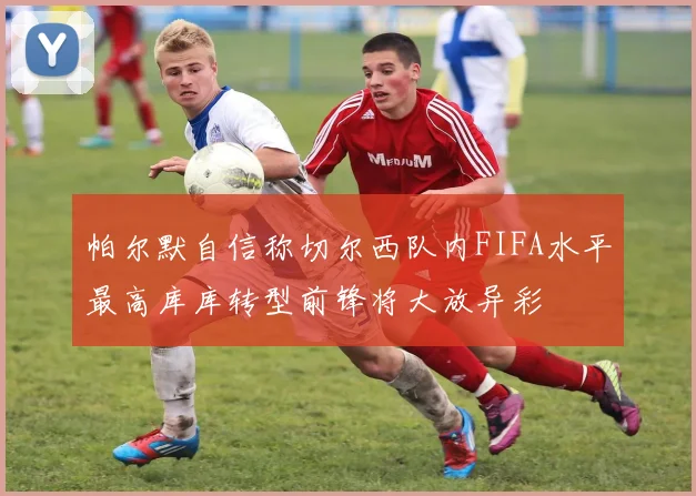 帕尔默自信称切尔西队内FIFA水平最高库库转型前锋将大放异彩