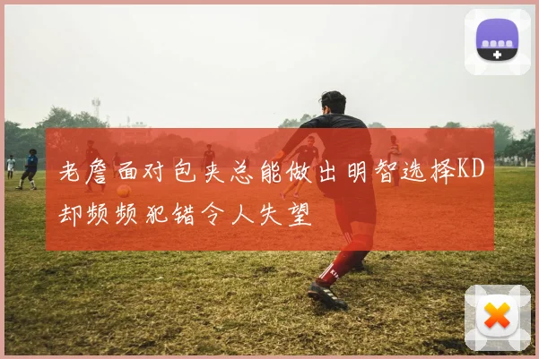 老詹面对包夹总能做出明智选择KD却频频犯错令人失望