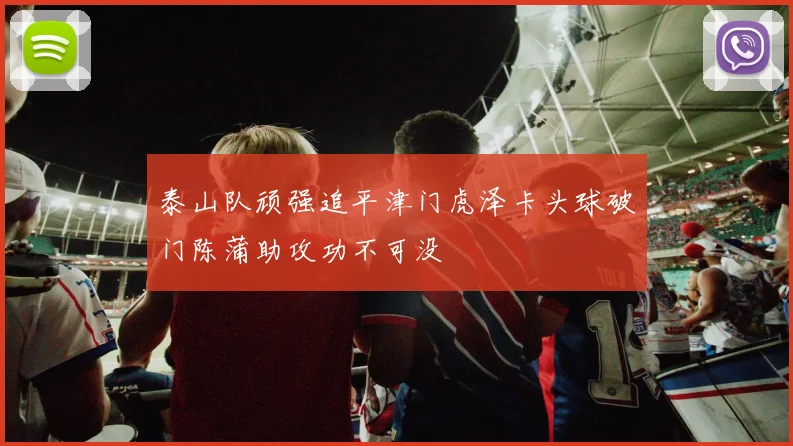 泰山队顽强追平津门虎泽卡头球破门陈蒲助攻功不可没