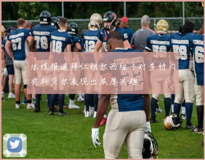 法媒报道拜仁切尔西纽卡对多特门将科贝尔表现出浓厚兴趣