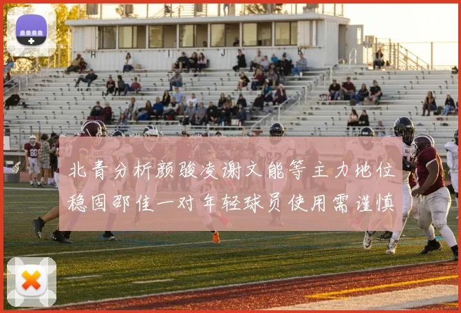 北青分析颜骏凌谢文能等主力地位稳固邵佳一对年轻球员使用需谨慎